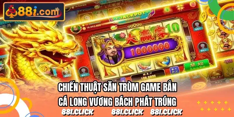 Chiến thuật săn trùm game Bắn Cá Long Vương bách phát trúng
