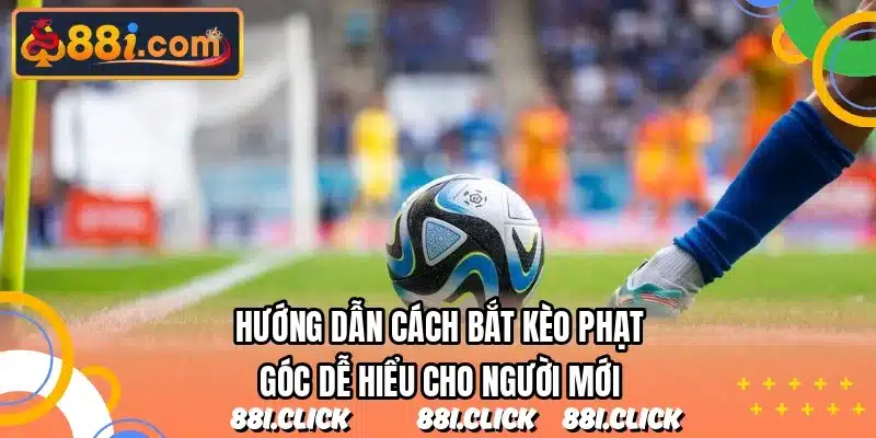 Hướng dẫn cách bắt kèo phạt góc dễ hiểu cho người mới